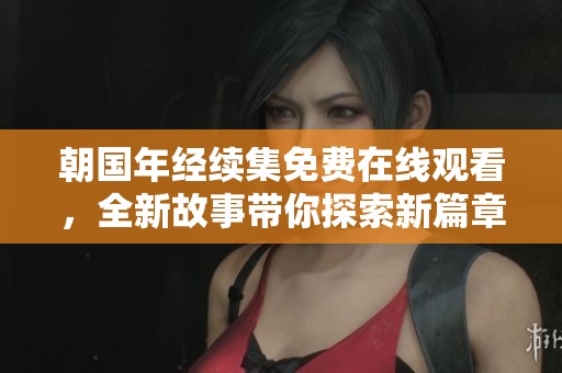 朝国年经续集免费在线观看，全新故事带你探索新篇章