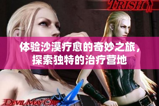 体验沙漠疗愈的奇妙之旅，探索独特的治疗营地