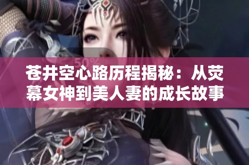 苍井空心路历程揭秘：从荧幕女神到美人妻的成长故事
