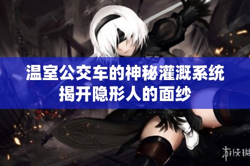 温室公交车的神秘灌溉系统揭开隐形人的面纱