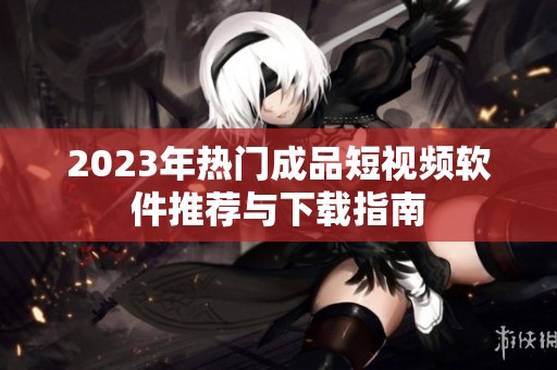 2023年热门成品短视频软件推荐与下载指南