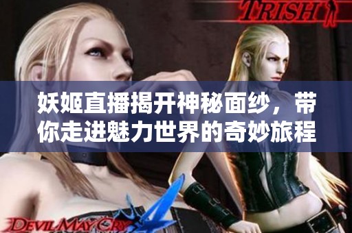 妖姬直播揭开神秘面纱，带你走进魅力世界的奇妙旅程