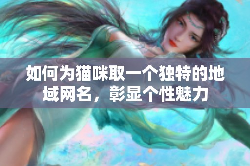 如何为猫咪取一个独特的地域网名，彰显个性魅力
