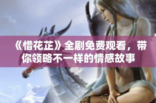 《惜花芷》全剧免费观看，带你领略不一样的情感故事