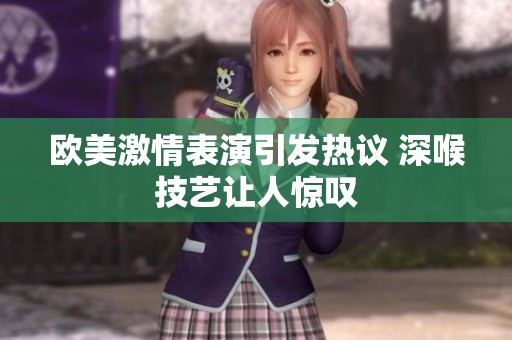 欧美激情表演引发热议 深喉技艺让人惊叹