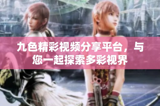 九色精彩视频分享平台，与您一起探索多彩视界