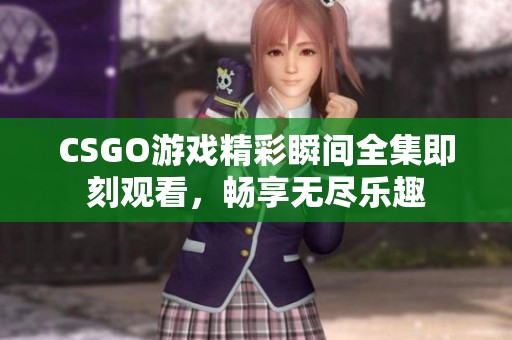 CSGO游戏精彩瞬间全集即刻观看，畅享无尽乐趣