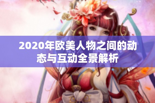 2020年欧美人物之间的动态与互动全景解析