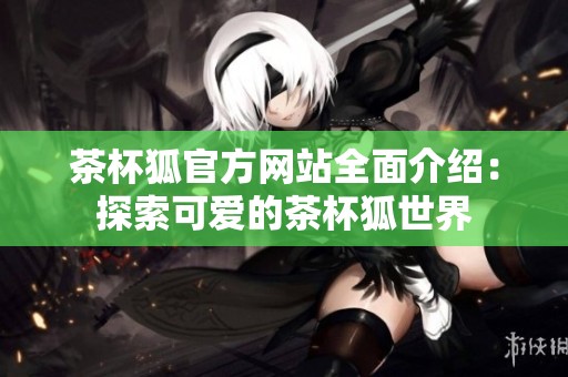 茶杯狐官方网站全面介绍：探索可爱的茶杯狐世界