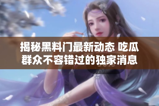 揭秘黑料门最新动态 吃瓜群众不容错过的独家消息