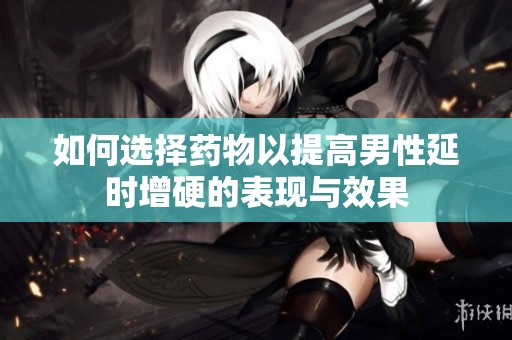如何选择药物以提高男性延时增硬的表现与效果