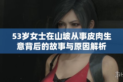 53岁女士在山坡从事皮肉生意背后的故事与原因解析