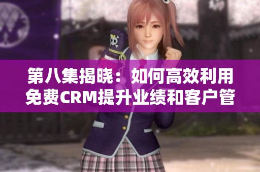 第八集揭晓：如何高效利用免费CRM提升业绩和客户管理