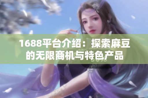 1688平台介绍：探索麻豆的无限商机与特色产品