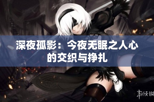 深夜孤影：今夜无眠之人心的交织与挣扎