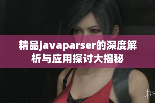精品javaparser的深度解析与应用探讨大揭秘