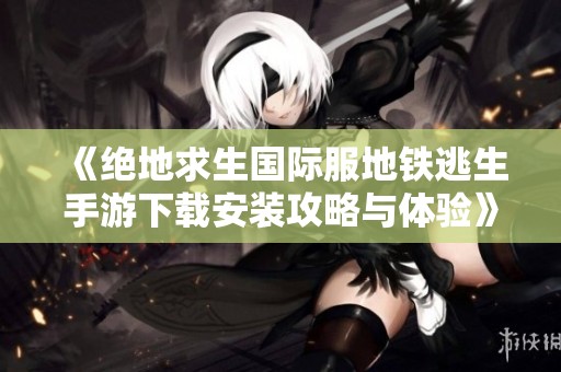 《绝地求生国际服地铁逃生手游下载安装攻略与体验》