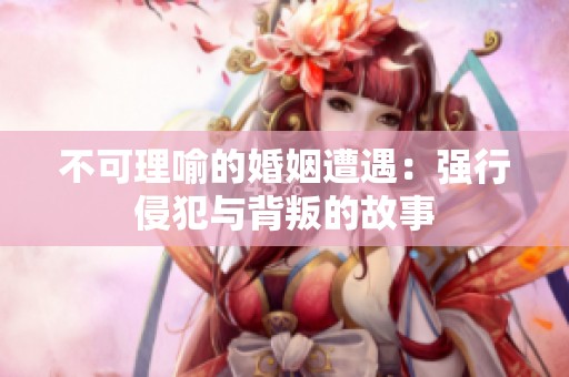 不可理喻的婚姻遭遇：强行侵犯与背叛的故事