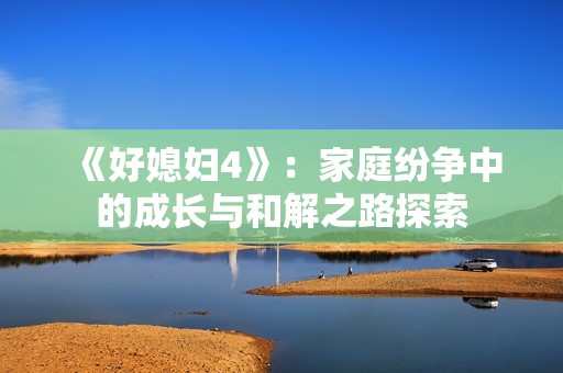 《好媳妇4》：家庭纷争中的成长与和解之路探索