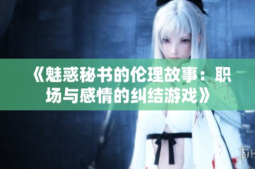 《魅惑秘书的伦理故事：职场与感情的纠结游戏》
