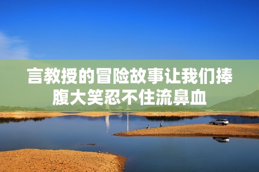 言教授的冒险故事让我们捧腹大笑忍不住流鼻血