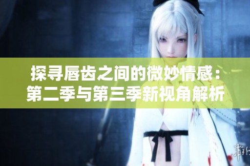 探寻唇齿之间的微妙情感：第二季与第三季新视角解析