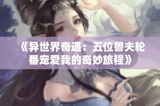 《异世界奇遇：五位兽夫轮番宠爱我的奇妙旅程》