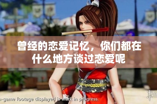 曾经的恋爱记忆，你们都在什么地方谈过恋爱呢