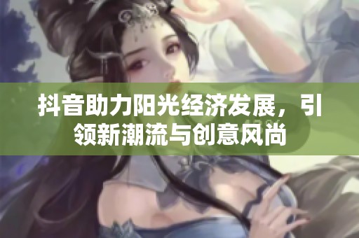 抖音助力阳光经济发展，引领新潮流与创意风尚