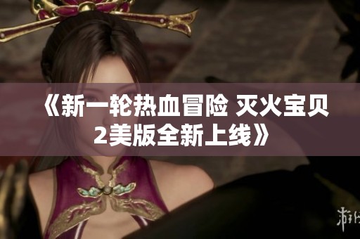 《新一轮热血冒险 灭火宝贝2美版全新上线》