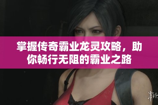 掌握传奇霸业龙灵攻略，助你畅行无阻的霸业之路