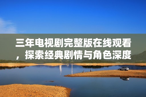 三年电视剧完整版在线观看，探索经典剧情与角色深度解析