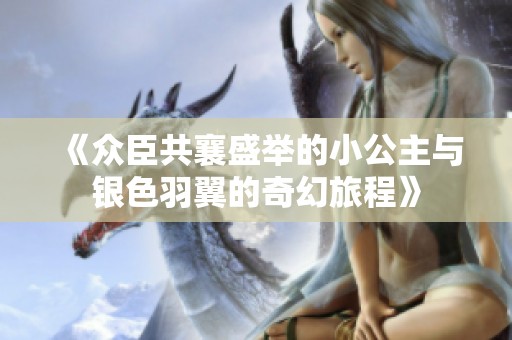 《众臣共襄盛举的小公主与银色羽翼的奇幻旅程》