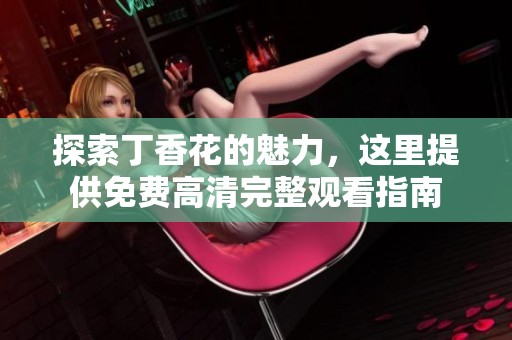 探索丁香花的魅力，这里提供免费高清完整观看指南