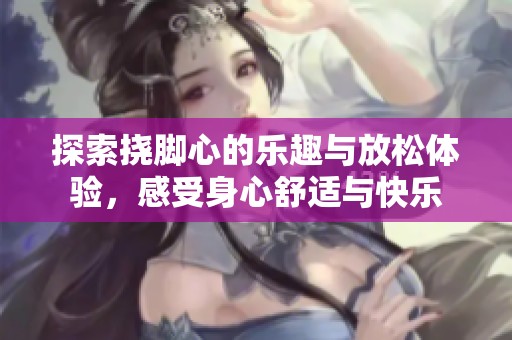 探索挠脚心的乐趣与放松体验，感受身心舒适与快乐