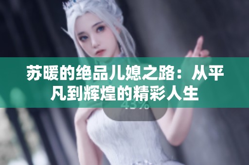苏暖的绝品儿媳之路：从平凡到辉煌的精彩人生