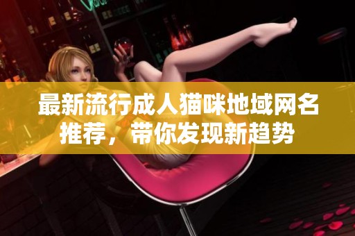 最新流行成人猫咪地域网名推荐，带你发现新趋势
