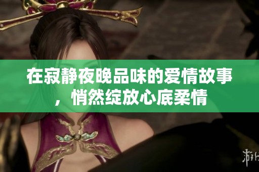 在寂静夜晚品味的爱情故事，悄然绽放心底柔情