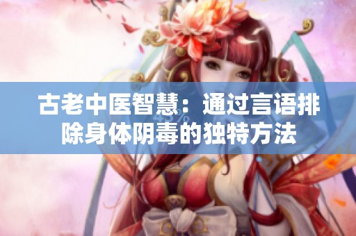 古老中医智慧：通过言语排除身体阴毒的独特方法