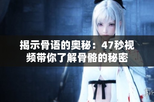 揭示骨语的奥秘：47秒视频带你了解骨骼的秘密