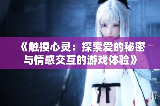 《触摸心灵：探索爱的秘密与情感交互的游戏体验》