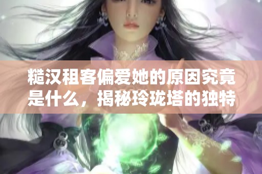 糙汉租客偏爱她的原因究竟是什么，揭秘玲珑塔的独特故事