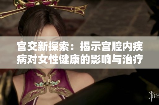 宫交新探索：揭示宫腔内疾病对女性健康的影响与治疗策略