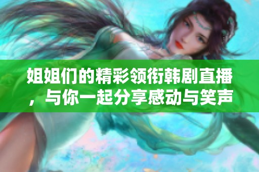 姐姐们的精彩领衔韩剧直播，与你一起分享感动与笑声