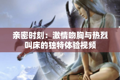 亲密时刻：激情吻胸与热烈叫床的独特体验视频