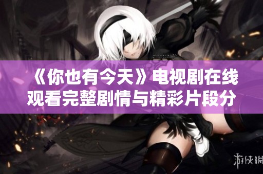 《你也有今天》电视剧在线观看完整剧情与精彩片段分享