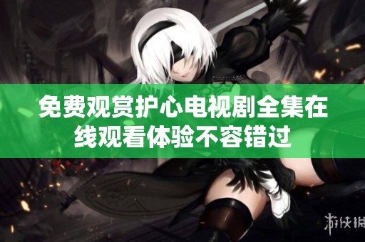 免费观赏护心电视剧全集在线观看体验不容错过