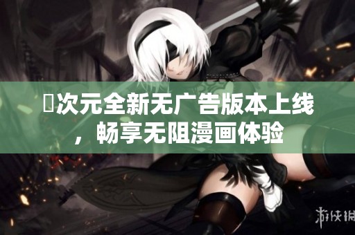 囧次元全新无广告版本上线，畅享无阻漫画体验