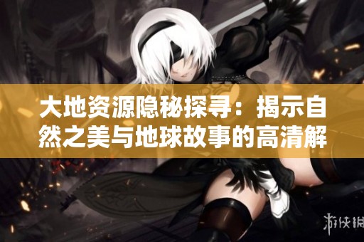 大地资源隐秘探寻：揭示自然之美与地球故事的高清解读