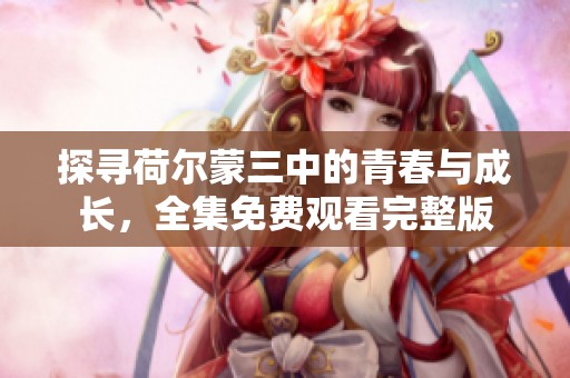探寻荷尔蒙三中的青春与成长，全集免费观看完整版